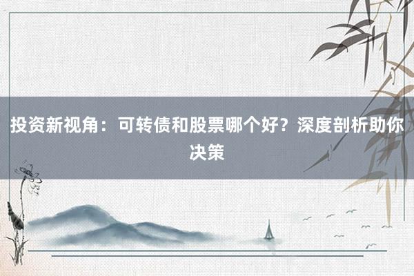 投资新视角：可转债和股票哪个好？深度剖析助你决策