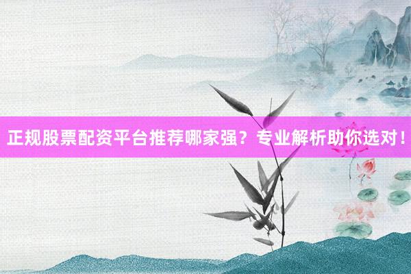 正规股票配资平台推荐哪家强？专业解析助你选对！