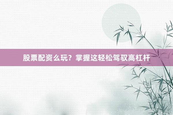 股票配资么玩？掌握这轻松驾驭高杠杆