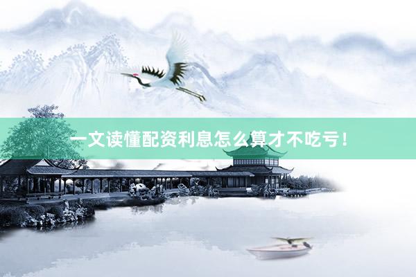 一文读懂配资利息怎么算才不吃亏！