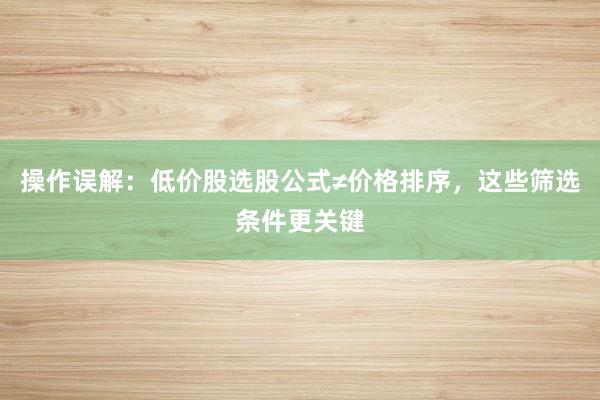 操作误解：低价股选股公式≠价格排序，这些筛选条件更关键