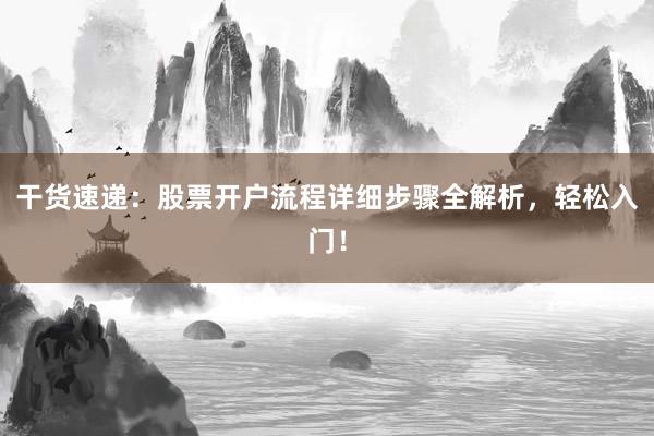 干货速递：股票开户流程详细步骤全解析，轻松入门！