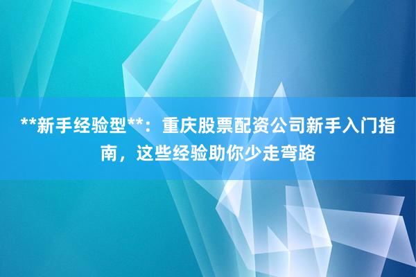 **新手经验型**：重庆股票配资公司新手入门指南，这些经验助你少走弯路