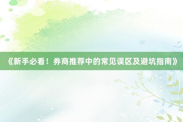 《新手必看！券商推荐中的常见误区及避坑指南》