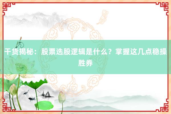 干货揭秘：股票选股逻辑是什么？掌握这几点稳操胜券
