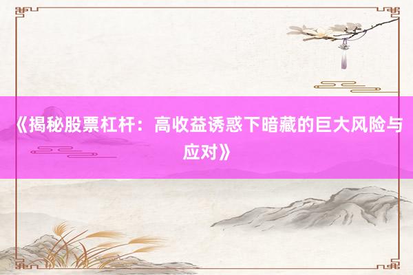 《揭秘股票杠杆：高收益诱惑下暗藏的巨大风险与应对》
