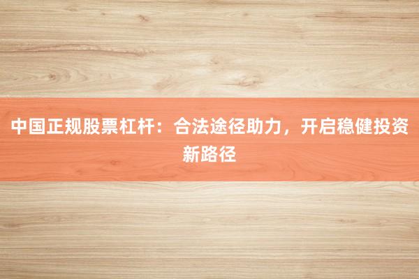中国正规股票杠杆：合法途径助力，开启稳健投资新路径