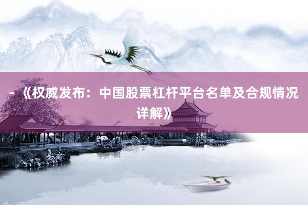 - 《权威发布：中国股票杠杆平台名单及合规情况详解》