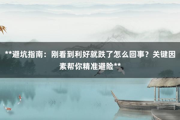 **避坑指南：刚看到利好就跌了怎么回事？关键因素帮你精准避险**