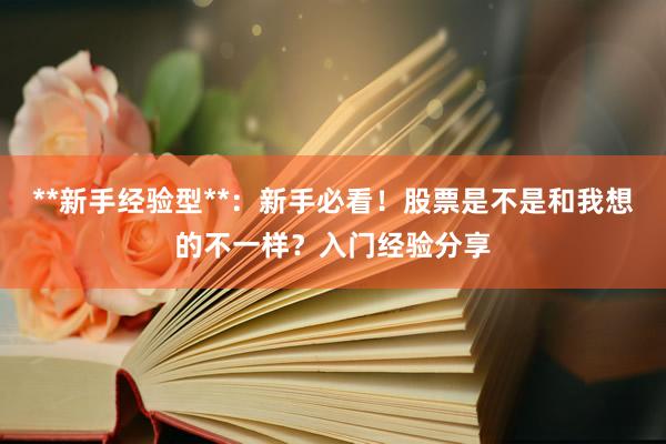 **新手经验型**：新手必看！股票是不是和我想的不一样？入门经验分享