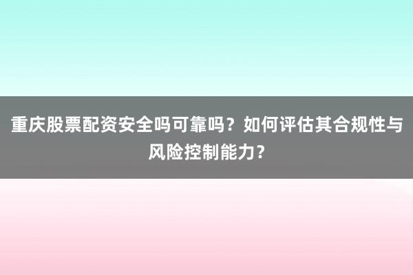 重庆股票配资安全吗可靠吗？如何评估其合规性与风险控制能力？