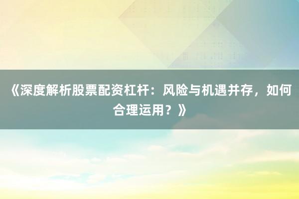 《深度解析股票配资杠杆：风险与机遇并存，如何合理运用？》