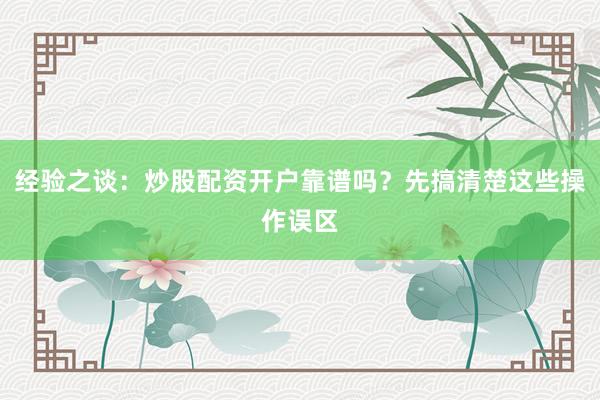 经验之谈：炒股配资开户靠谱吗？先搞清楚这些操作误区