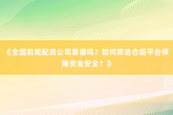 《全国前规配资公司靠谱吗？如何筛选合规平台保障资金安全？》