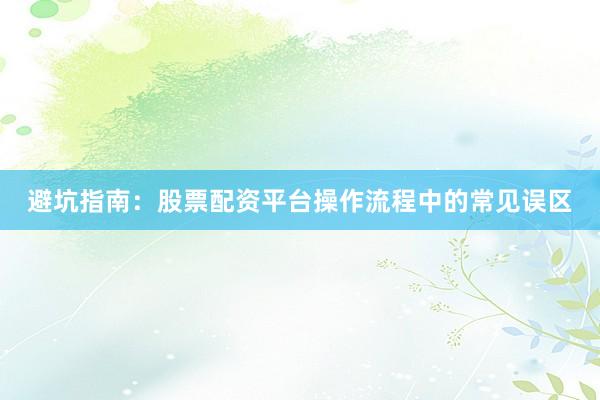 避坑指南：股票配资平台操作流程中的常见误区