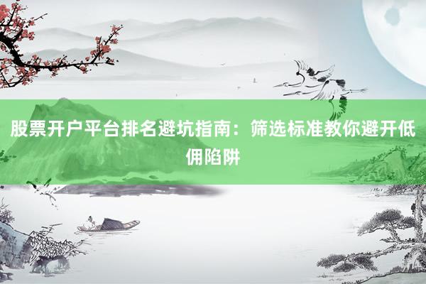 股票开户平台排名避坑指南：筛选标准教你避开低佣陷阱
