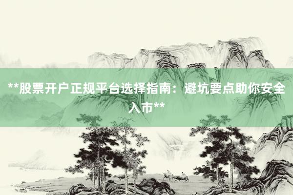 **股票开户正规平台选择指南：避坑要点助你安全入市**