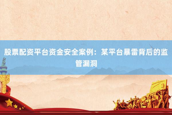 股票配资平台资金安全案例：某平台暴雷背后的监管漏洞