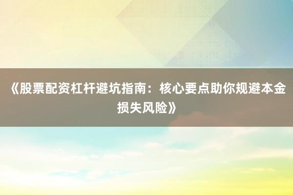 《股票配资杠杆避坑指南：核心要点助你规避本金损失风险》