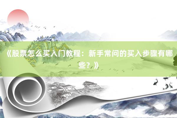 《股票怎么买入门教程：新手常问的买入步骤有哪些？》