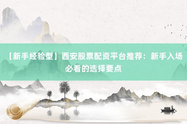 【新手经验型】西安股票配资平台推荐：新手入场必看的选择要点