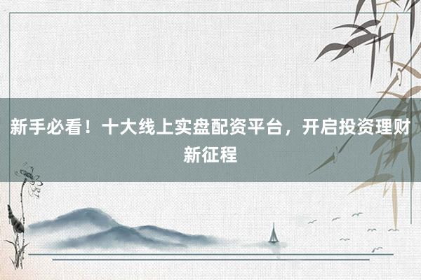 新手必看！十大线上实盘配资平台，开启投资理财新征程