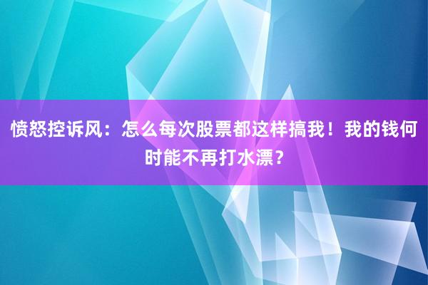 愤怒控诉风：怎么每次股票都这样搞我！我的钱何时能不再打水漂？