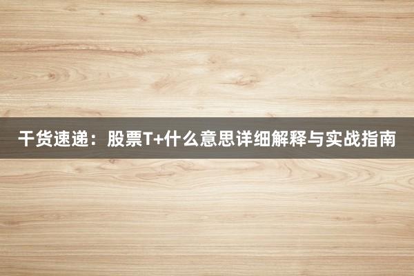 干货速递：股票T+什么意思详细解释与实战指南