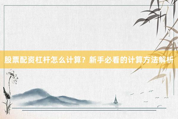 股票配资杠杆怎么计算？新手必看的计算方法解析
