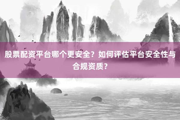 股票配资平台哪个更安全？如何评估平台安全性与合规资质？