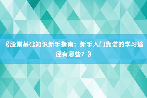 《股票基础知识新手指南：新手入门靠谱的学习途径有哪些？》