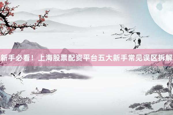 新手必看！上海股票配资平台五大新手常见误区拆解