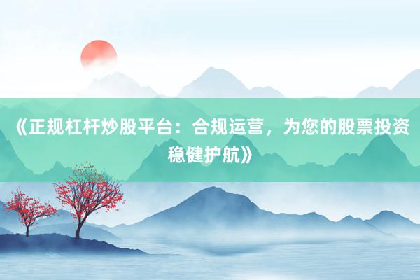 《正规杠杆炒股平台：合规运营，为您的股票投资稳健护航》