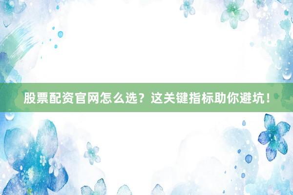 股票配资官网怎么选？这关键指标助你避坑！