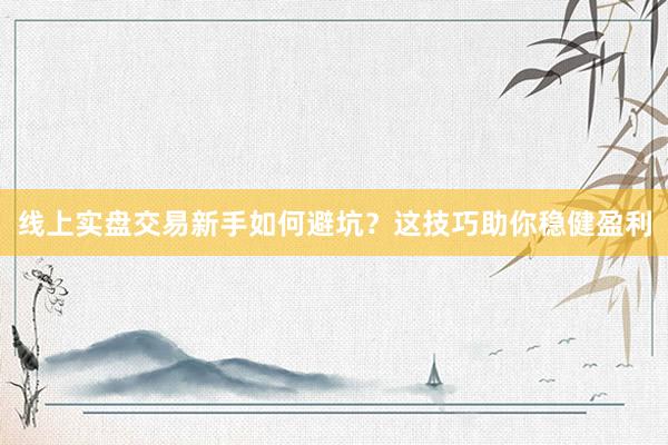 线上实盘交易新手如何避坑？这技巧助你稳健盈利