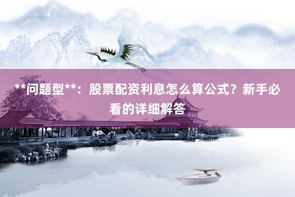 **问题型**：股票配资利息怎么算公式？新手必看的详细解答