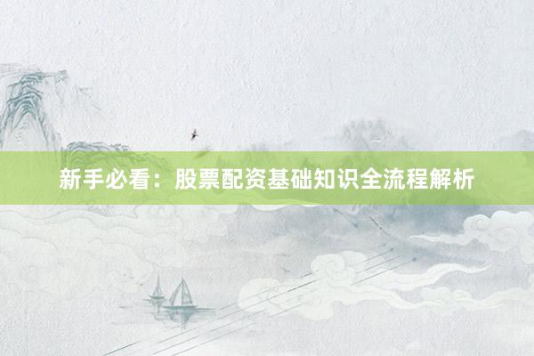 新手必看：股票配资基础知识全流程解析