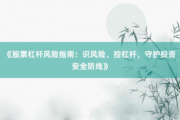 《股票杠杆风险指南：识风险、控杠杆，守护投资安全防线》