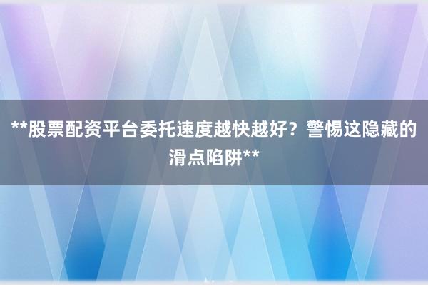 **股票配资平台委托速度越快越好？警惕这隐藏的滑点陷阱**
