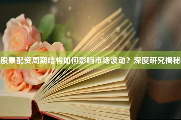 股票配资周期结构如何影响市场波动？深度研究揭秘