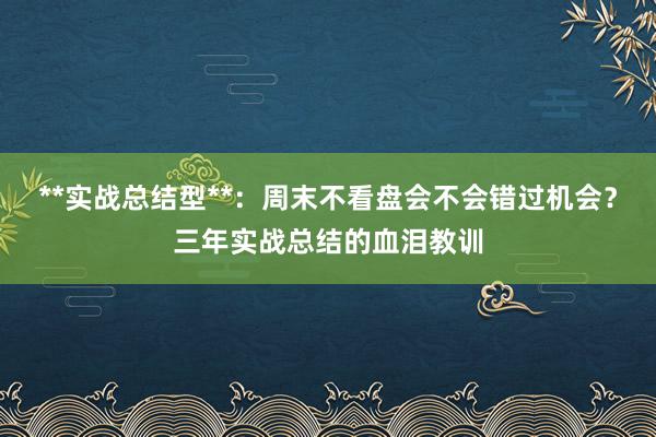 **实战总结型**：周末不看盘会不会错过机会？三年实战总结的血泪教训