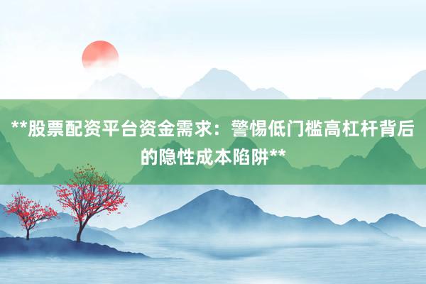 **股票配资平台资金需求：警惕低门槛高杠杆背后的隐性成本陷阱**