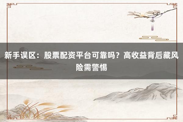 新手误区：股票配资平台可靠吗？高收益背后藏风险需警惕