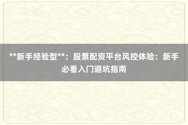 **新手经验型**：股票配资平台风控体验：新手必看入门避坑指南