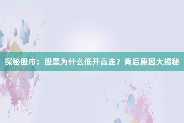 探秘股市：股票为什么低开高走？背后原因大揭秘
