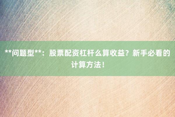 **问题型**：股票配资杠杆么算收益？新手必看的计算方法！
