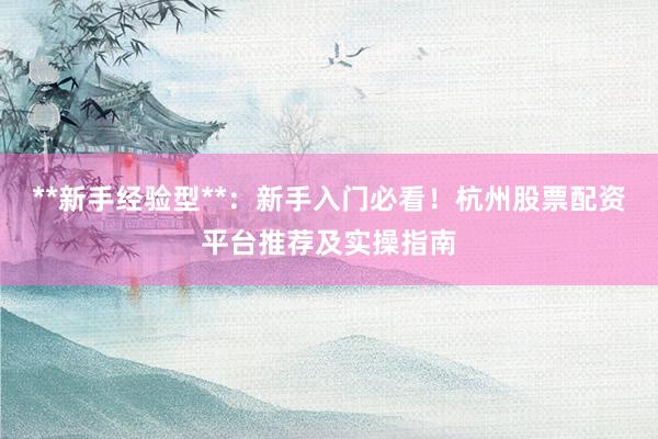 **新手经验型**：新手入门必看！杭州股票配资平台推荐及实操指南