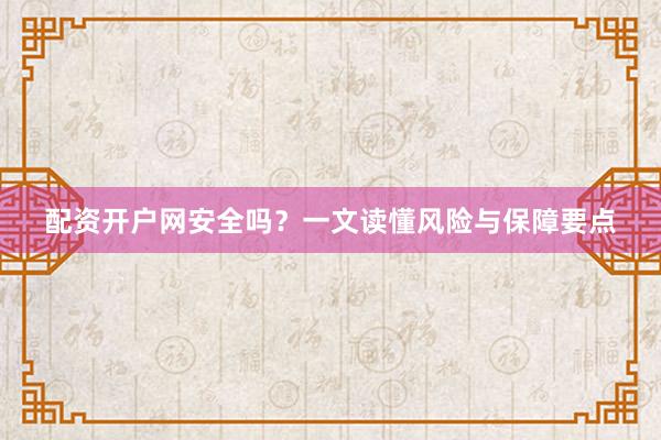 配资开户网安全吗？一文读懂风险与保障要点