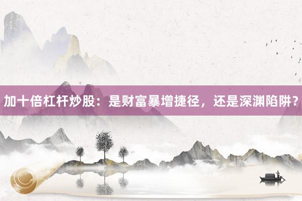 加十倍杠杆炒股：是财富暴增捷径，还是深渊陷阱？