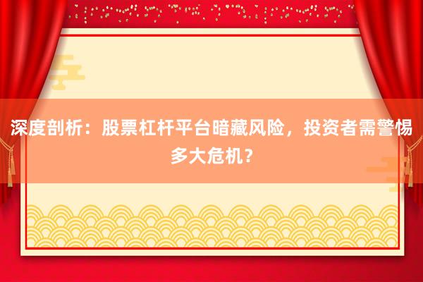 深度剖析：股票杠杆平台暗藏风险，投资者需警惕多大危机？